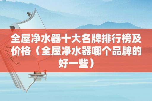 全屋净水器十大名牌排行榜及价格（全屋净水器哪个品牌的好一些）