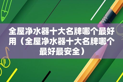 全屋净水器十大名牌哪个最好用（全屋净水器十大名牌哪个最好最安全）