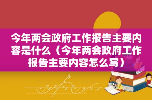 今年两会 *** 工作报告主要内容是什么（今年两会 *** 工作报告主要内容怎么写）