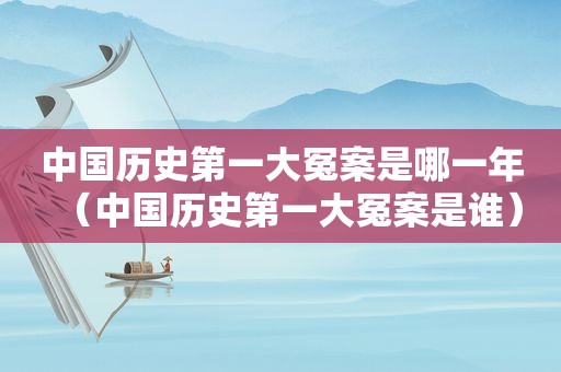 中国历史第一大冤案是哪一年（中国历史第一大冤案是谁）