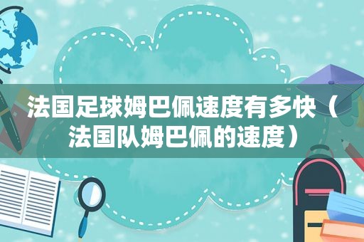 法国足球姆巴佩速度有多快（法国队姆巴佩的速度）
