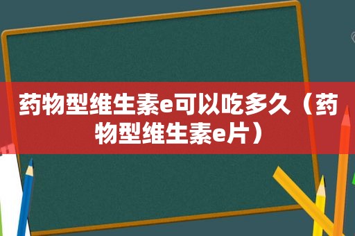 药物型维生素e可以吃多久（药物型维生素e片）