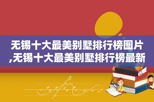 无锡十大最美别墅排行榜图片,无锡十大最美别墅排行榜最新