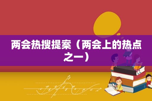 两会热搜提案（两会上的热点之一）