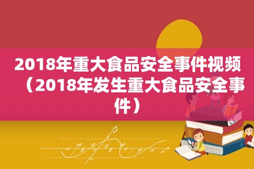2018年重大食品安全事件视频（2018年发生重大食品安全事件）