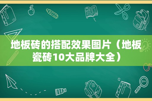 地板砖的搭配效果图片（地板瓷砖10大品牌大全）