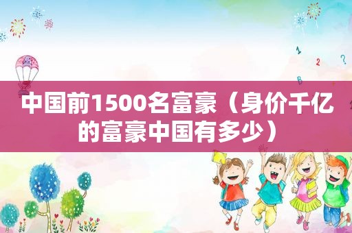中国前1500名富豪（身价千亿的富豪中国有多少）