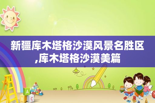 新疆库木塔格沙漠风景名胜区,库木塔格沙漠美篇