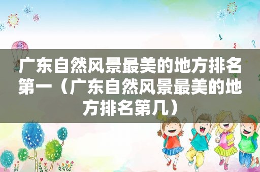 广东自然风景最美的地方排名第一（广东自然风景最美的地方排名第几）