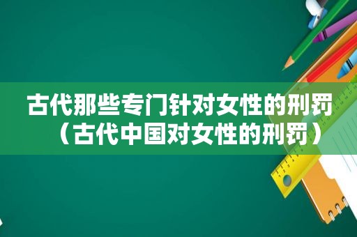 古代那些专门针对女性的刑罚（古代中国对女性的刑罚）