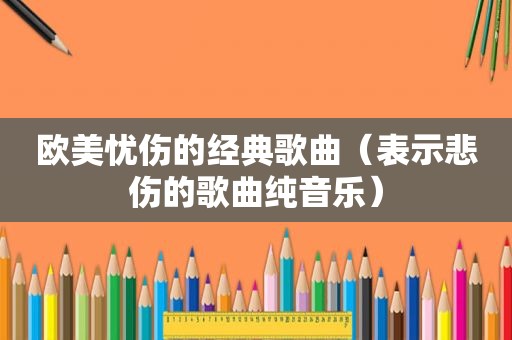 欧美忧伤的经典歌曲（表示悲伤的歌曲纯音乐）