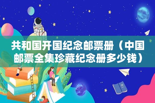 共和国开国纪念邮票册（中国邮票全集珍藏纪念册多少钱）