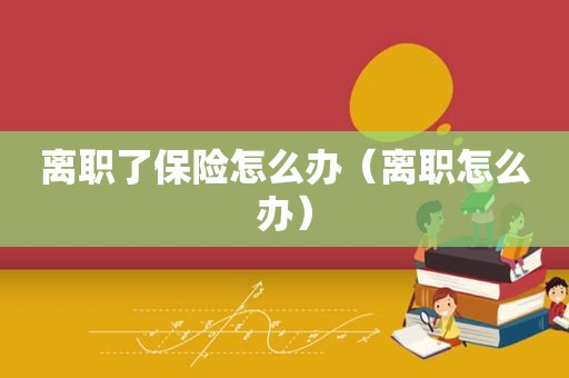 离职了保险怎么办（离职怎么办）