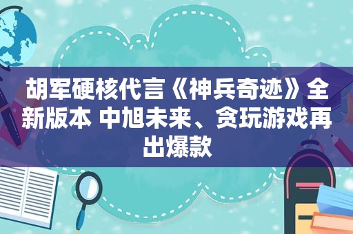 胡军硬核代言《神兵奇迹》全新版本 中旭未来、贪玩游戏再出爆款
