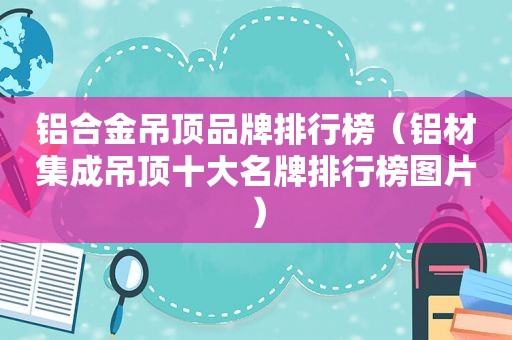 铝合金吊顶品牌排行榜（铝材集成吊顶十大名牌排行榜图片）