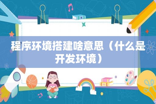 程序环境搭建啥意思（什么是开发环境）