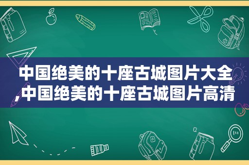 中国绝美的十座古城图片大全,中国绝美的十座古城图片高清