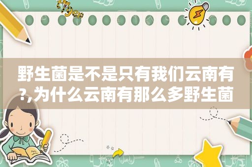 野生菌是不是只有我们云南有?,为什么云南有那么多野生菌