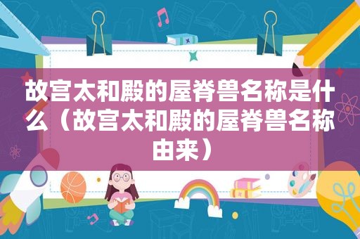 故宫太和殿的屋脊兽名称是什么（故宫太和殿的屋脊兽名称由来）