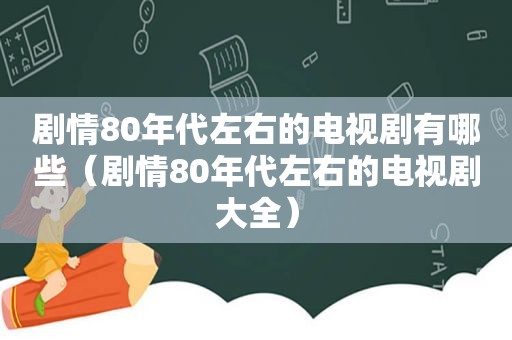 剧情80年代左右的电视剧有哪些（剧情80年代左右的电视剧大全）