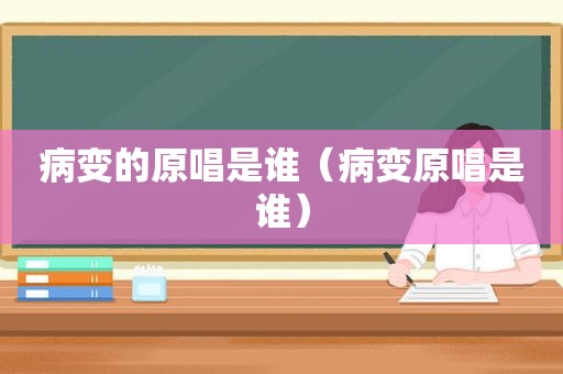 病变的原唱是谁（病变原唱是谁）