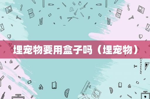 埋宠物要用盒子吗（埋宠物）