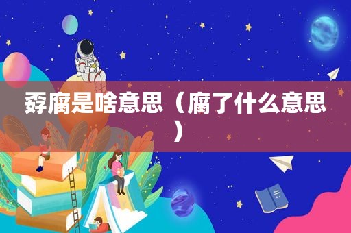 孬腐是啥意思（腐了什么意思）