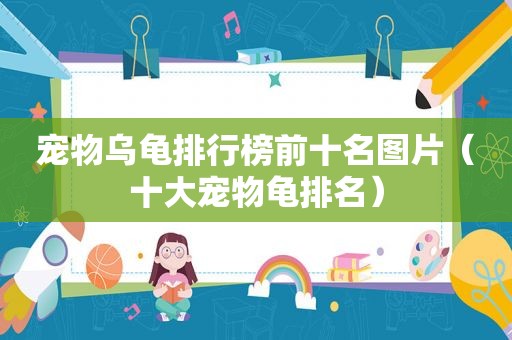 宠物乌龟排行榜前十名图片（十大宠物龟排名）