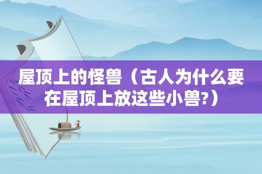 屋顶上的怪兽（古人为什么要在屋顶上放这些小兽?）