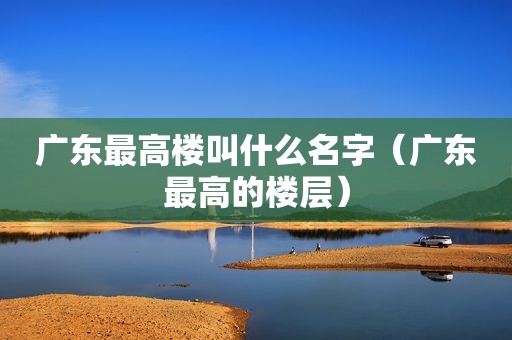广东最高楼叫什么名字（广东最高的楼层）