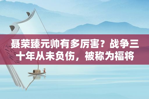 聂荣臻元帅有多厉害？战争三十年从未负伤，被称为福将