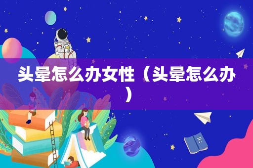 头晕怎么办女性（头晕怎么办）