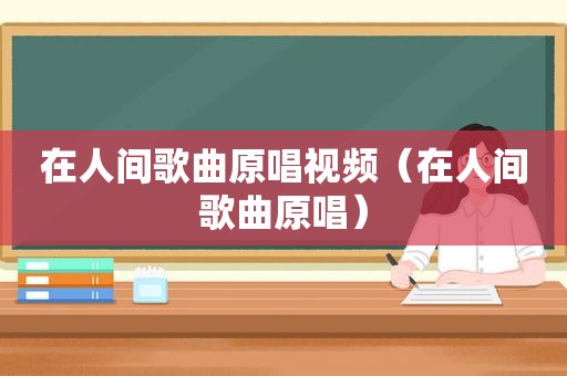 在人间歌曲原唱视频（在人间歌曲原唱）