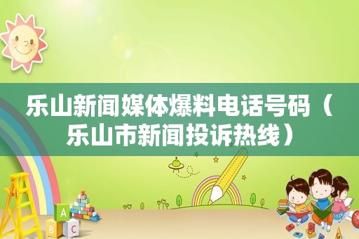 乐山新闻媒体爆料电话号码（乐山市新闻投诉热线）
