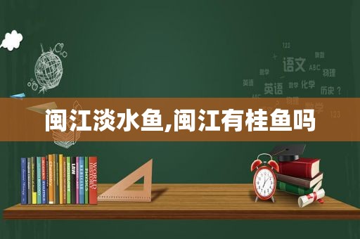 闽江淡水鱼,闽江有桂鱼吗