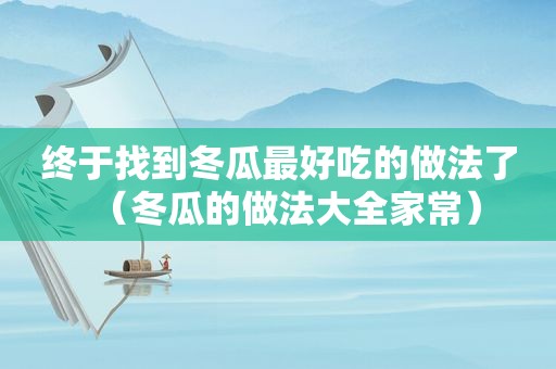 终于找到冬瓜最好吃的做法了（冬瓜的做法大全家常）