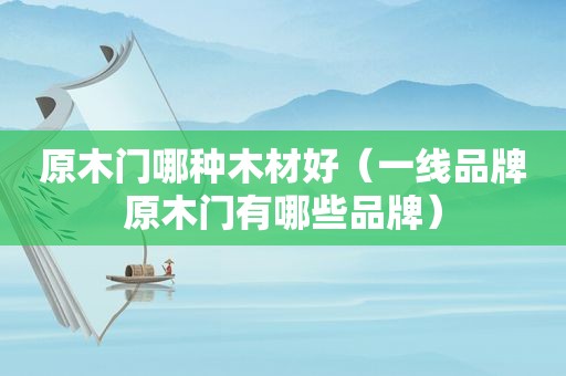 原木门哪种木材好（一线品牌原木门有哪些品牌）