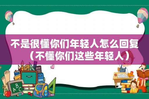 不是很懂你们年轻人怎么回复（不懂你们这些年轻人）