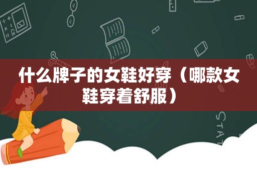什么牌子的女鞋好穿（哪款女鞋穿着舒服）
