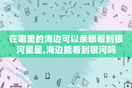 在哪里的海边可以亲眼看到银河星星,海边能看到银河吗