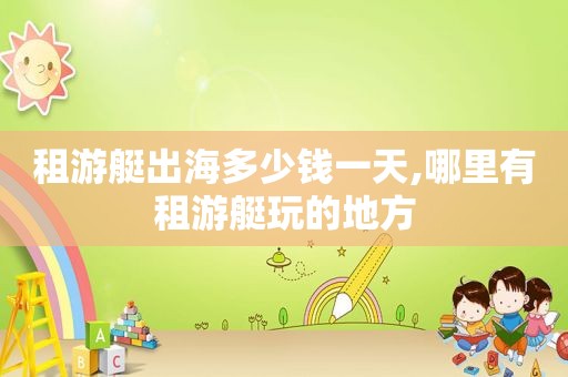 租游艇出海多少钱一天,哪里有租游艇玩的地方