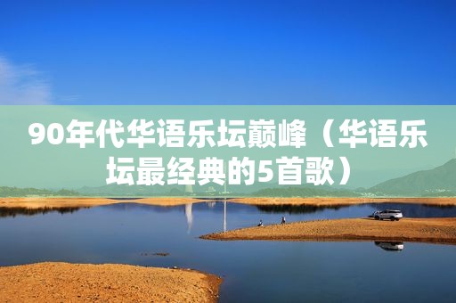 90年代华语乐坛巅峰（华语乐坛最经典的5首歌）