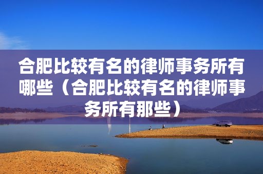 合肥比较有名的律师事务所有哪些（合肥比较有名的律师事务所有那些）