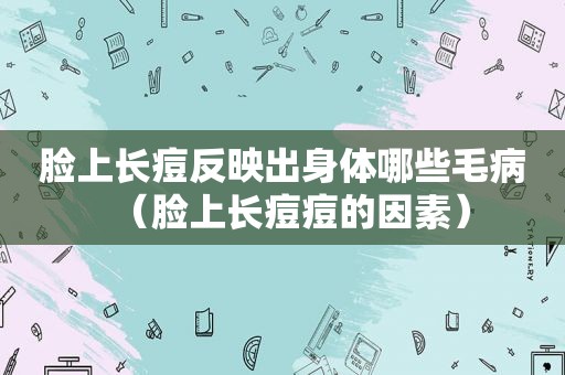 脸上长痘反映出身体哪些毛病（脸上长痘痘的因素）