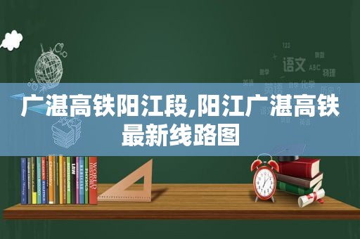 广湛高铁阳江段,阳江广湛高铁最新线路图