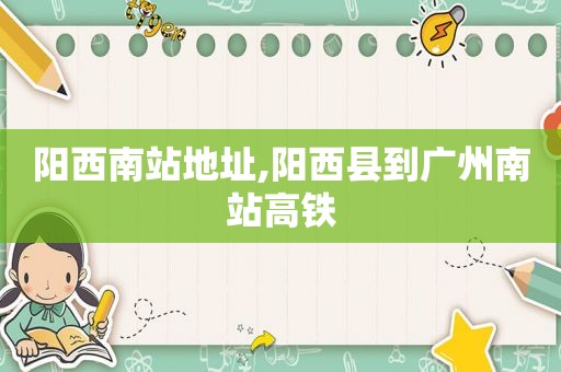 阳西南站地址,阳西县到广州南站高铁