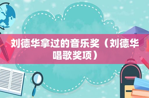 刘德华拿过的音乐奖（刘德华唱歌奖项）