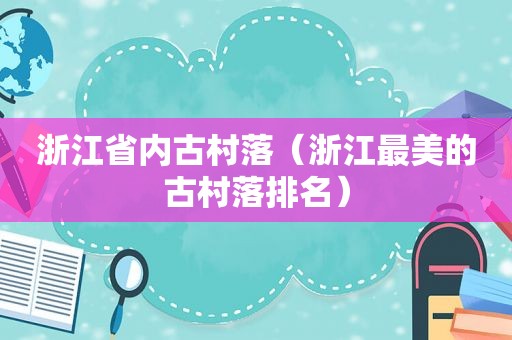 浙江省内古村落（浙江最美的古村落排名）