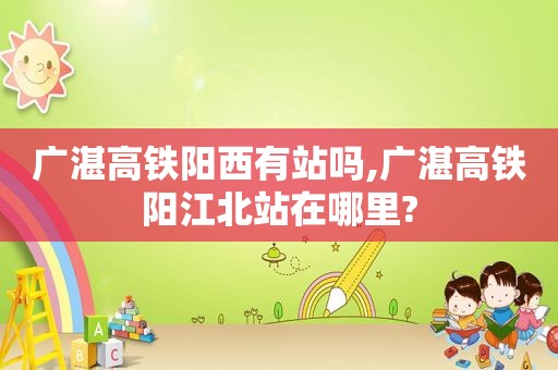 广湛高铁阳西有站吗,广湛高铁阳江北站在哪里?