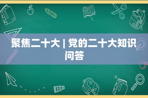 聚焦二十大 | 党的二十大知识问答